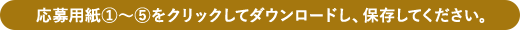 応募用紙①～⑤をクリックしてダウンロードし、保存してください。