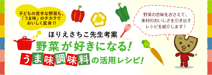 子どもの苦手な野菜も、「うま味」のチカラでおいしく変身!!ほりえさちこ先生考案 野菜が好きになる!うま味調味料の活用レシピ! 野菜の苦みをおさえて、素材のおいしさを引き出すレシピを紹介します!